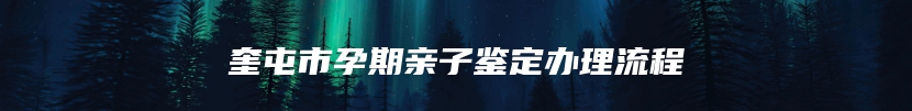 奎屯市孕期亲子鉴定办理流程