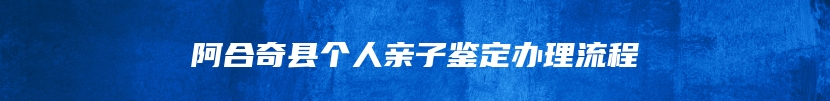 阿合奇县个人亲子鉴定办理流程