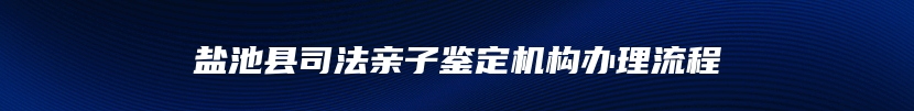 盐池县司法亲子鉴定机构办理流程