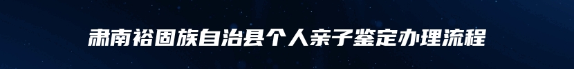 肃南裕固族自治县个人亲子鉴定办理流程