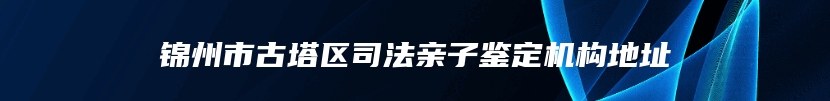 锦州市古塔区司法亲子鉴定机构地址