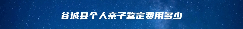 谷城县个人亲子鉴定费用多少