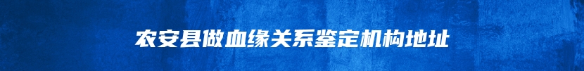 农安县做血缘关系鉴定机构地址