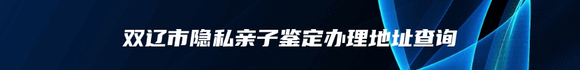 双辽市隐私亲子鉴定办理地址查询