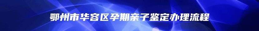 鄂州市华容区孕期亲子鉴定办理流程