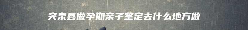 突泉县做孕期亲子鉴定去什么地方做