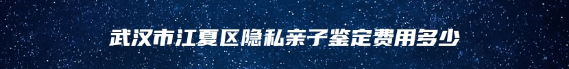 武汉市江夏区隐私亲子鉴定费用多少