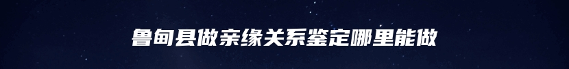 鲁甸县做亲缘关系鉴定哪里能做