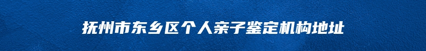 抚州市东乡区个人亲子鉴定机构地址