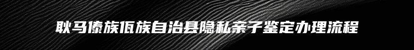 耿马傣族佤族自治县隐私亲子鉴定办理流程