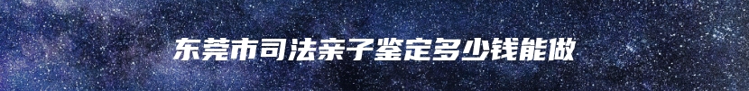 东莞市司法亲子鉴定多少钱能做