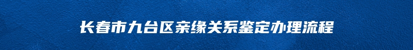 长春市九台区亲缘关系鉴定办理流程