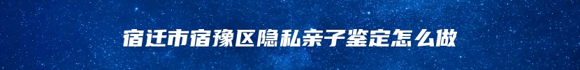 宿迁市宿豫区隐私亲子鉴定怎么做