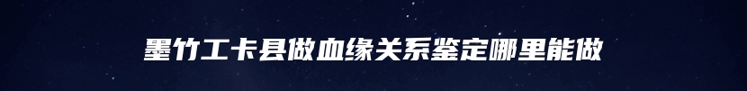 墨竹工卡县做血缘关系鉴定哪里能做