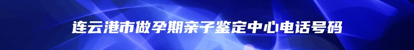 连云港市做孕期亲子鉴定中心电话号码