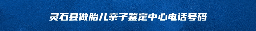 灵石县做胎儿亲子鉴定中心电话号码