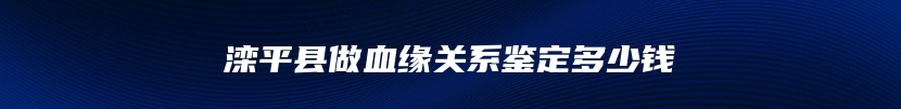 滦平县做血缘关系鉴定多少钱