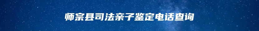 师宗县司法亲子鉴定电话查询