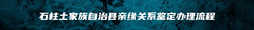 石柱土家族自治县亲缘关系鉴定办理流程