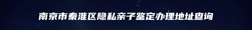 南京市秦淮区隐私亲子鉴定办理地址查询