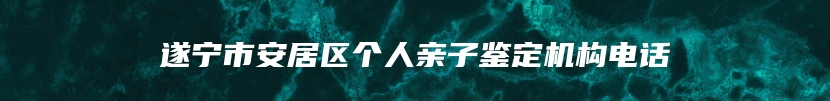 遂宁市安居区个人亲子鉴定机构电话