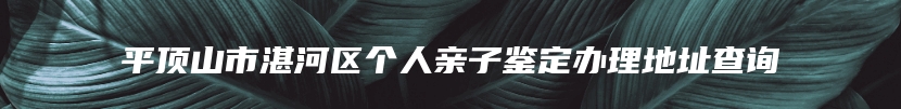 平顶山市湛河区个人亲子鉴定办理地址查询