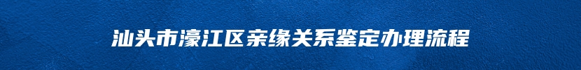 汕头市濠江区亲缘关系鉴定办理流程