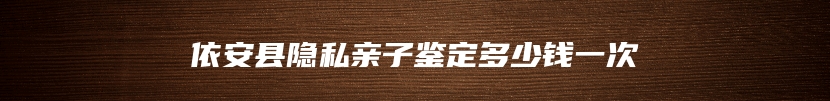 依安县隐私亲子鉴定多少钱一次