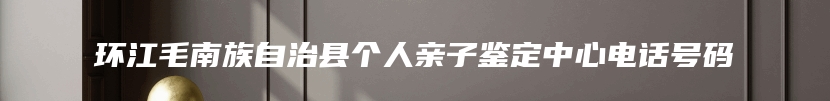 环江毛南族自治县个人亲子鉴定中心电话号码