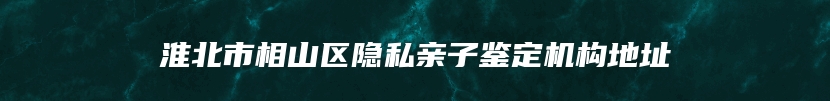 淮北市相山区隐私亲子鉴定机构地址