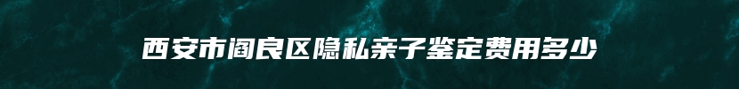 西安市阎良区隐私亲子鉴定费用多少