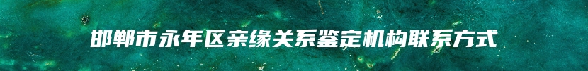 邯郸市永年区亲缘关系鉴定机构联系方式