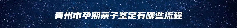 青州市孕期亲子鉴定有哪些流程