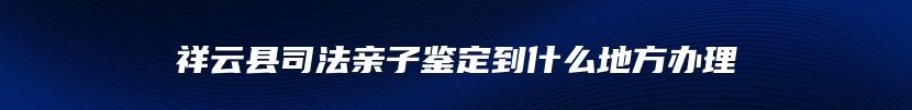 祥云县司法亲子鉴定到什么地方办理