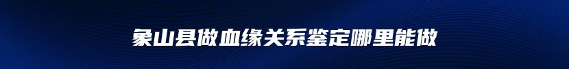 象山县做血缘关系鉴定哪里能做