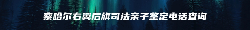 察哈尔右翼后旗司法亲子鉴定电话查询