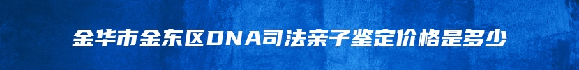 金华市金东区DNA司法亲子鉴定价格是多少