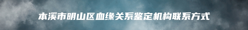 本溪市明山区血缘关系鉴定机构联系方式