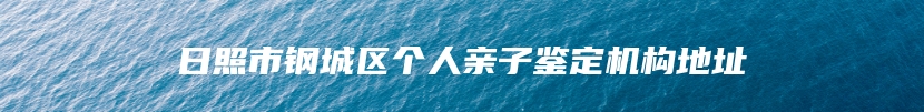 日照市钢城区个人亲子鉴定机构地址