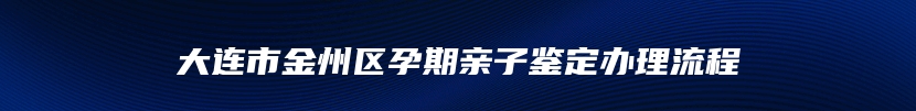 大连市金州区孕期亲子鉴定办理流程