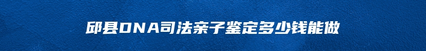 邱县DNA司法亲子鉴定多少钱能做