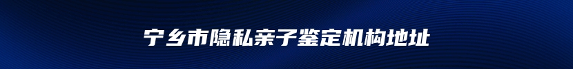 宁乡市隐私亲子鉴定机构地址