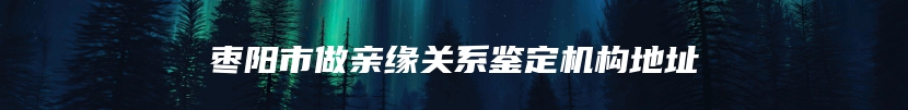 枣阳市做亲缘关系鉴定机构地址