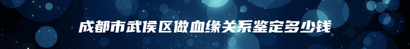 成都市武侯区做血缘关系鉴定多少钱