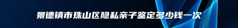 景德镇市珠山区隐私亲子鉴定多少钱一次