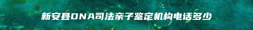 新安县DNA司法亲子鉴定机构电话多少