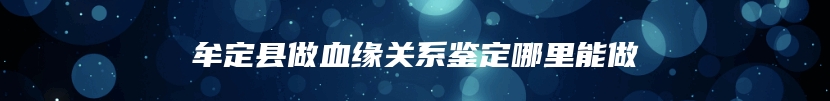 牟定县做血缘关系鉴定哪里能做