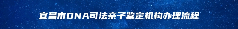 宜昌市DNA司法亲子鉴定机构办理流程