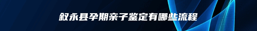 叙永县孕期亲子鉴定有哪些流程