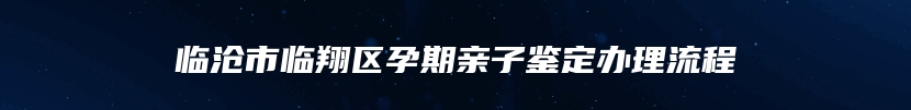 临沧市临翔区孕期亲子鉴定办理流程